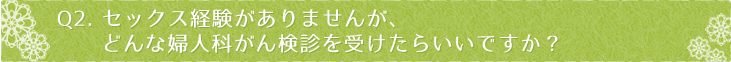 Ｑ2：セックス経験がありませんが、どんな婦人科がん検診を受けたらいいですか？