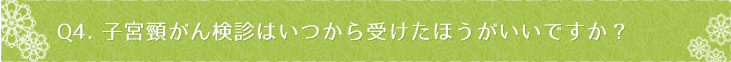 Ｑ4：子宮頸がん検診はいつから受けたほうがいいですか？