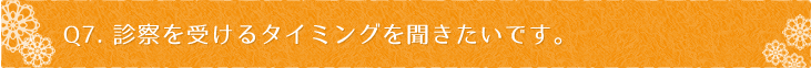 Ｑ7：診察を受けるタイミングを聞きたいです。