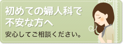 初めての婦人科で不安な方へ－安心してご相談ください。