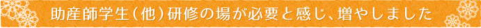 助産師学生（他）研修の場が必要と感じ、増やしました